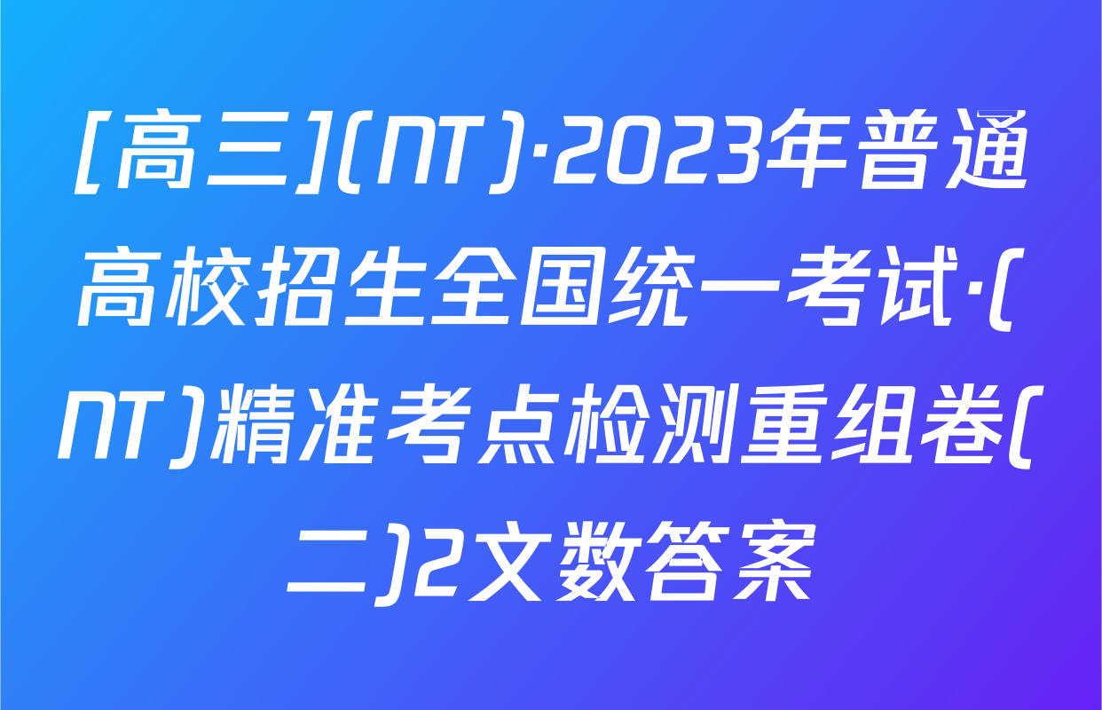 [高三](NT)·2023年普通高校招生全国统一考试·(NT)精准考点检测重组卷(二)2文数答案