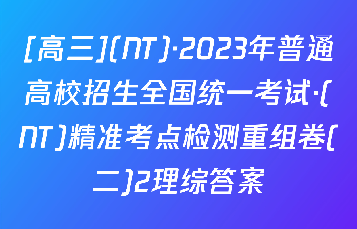 [高三](NT)·2023年普通高校招生全国统一考试·(NT)精准考点检测重组卷(二)2理综答案