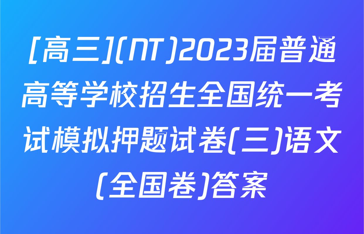 [高三](NT)2023届普通高等学校招生全国统一考试模拟押题试卷(三)语文(全国卷)答案