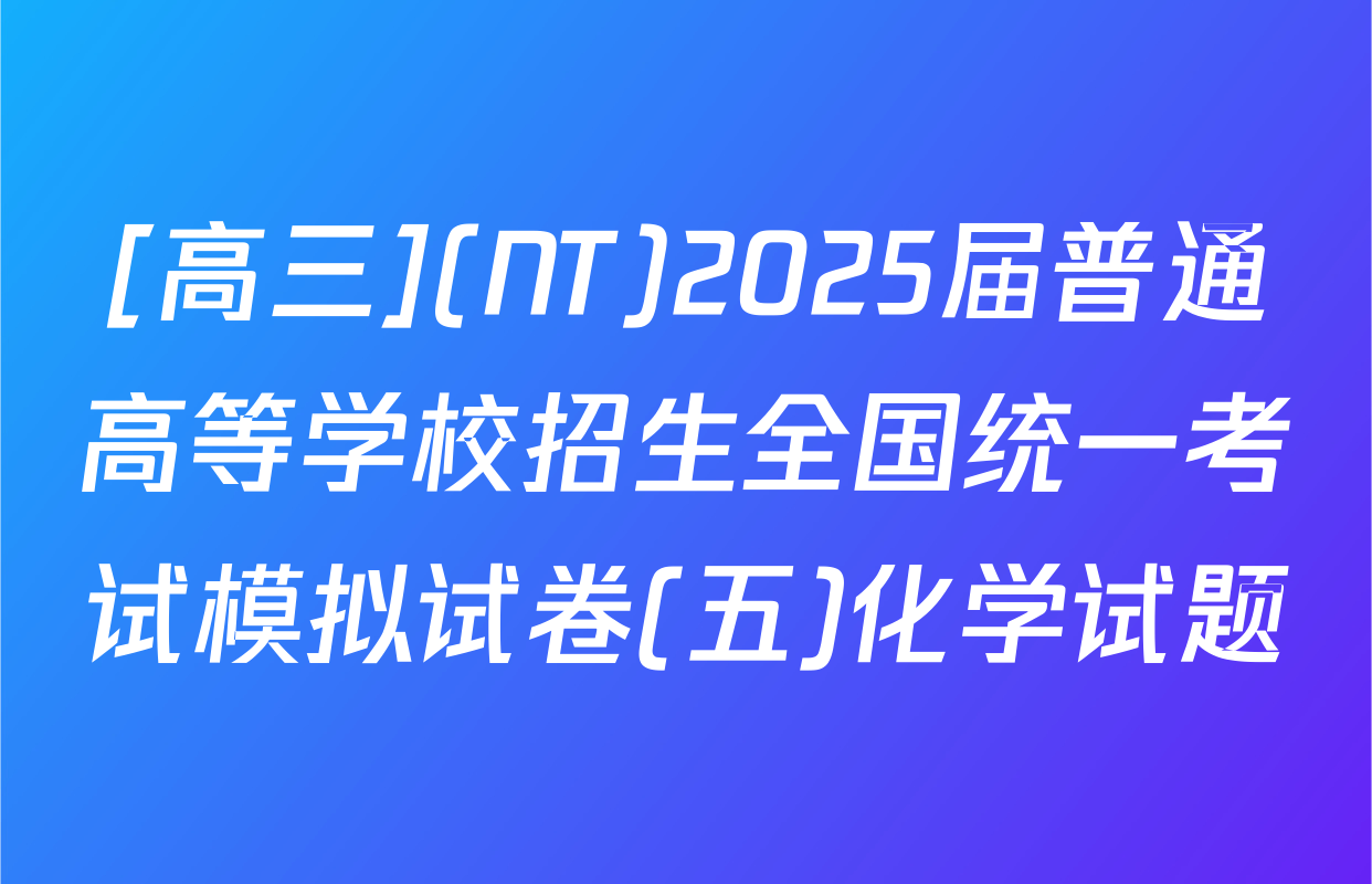 [高三](NT)2025届普通高等学校招生全国统一考试模拟试卷(五)化学试题