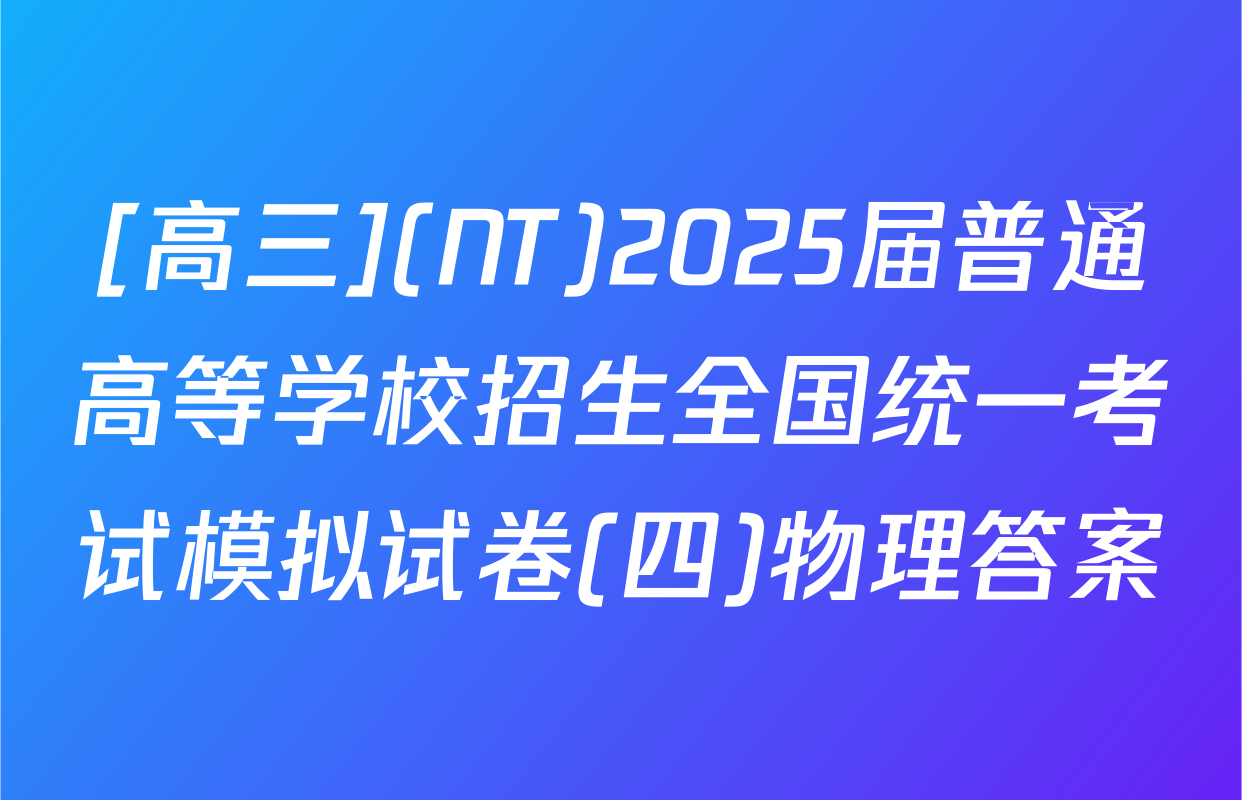 [高三](NT)2025届普通高等学校招生全国统一考试模拟试卷(四)物理答案