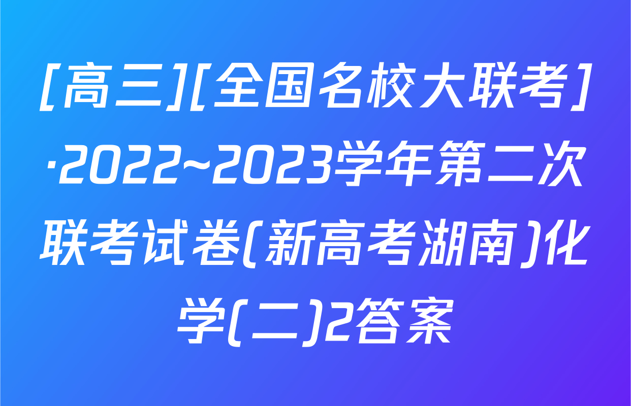 [高三][全国名校大联考]·2022~2023学年第二次联考试卷(新高考湖南)化学(二)2答案
