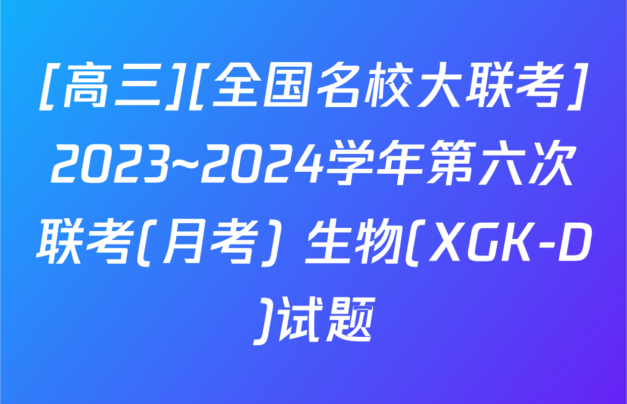 [高三][全国名校大联考]2023~2024学年第六次联考(月考) 生物(XGK-D)试题