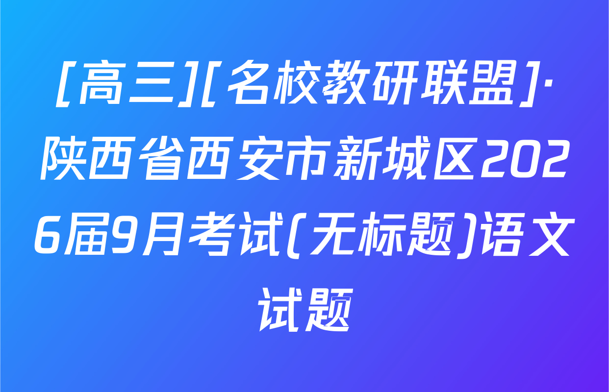 [高三][名校教研联盟]·陕西省西安市新城区2026届9月考试(无标题)语文试题