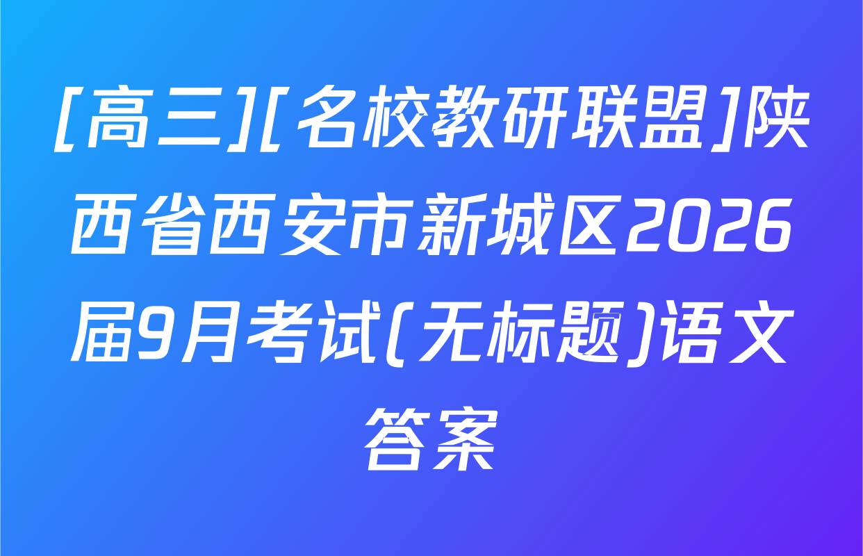 [高三][名校教研联盟]陕西省西安市新城区2026届9月考试(无标题)语文答案