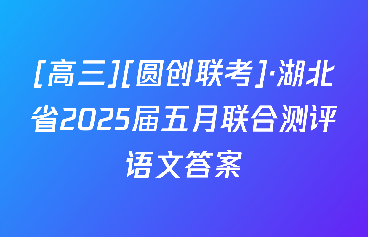 [高三][圆创联考]·湖北省2025届五月联合测评语文答案
