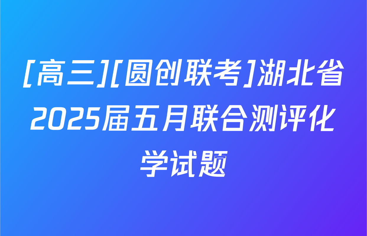 [高三][圆创联考]湖北省2025届五月联合测评化学试题