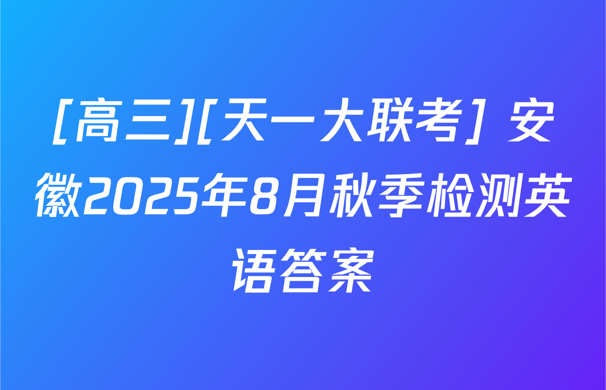 [高三][天一大联考] 安徽2025年8月秋季检测英语答案