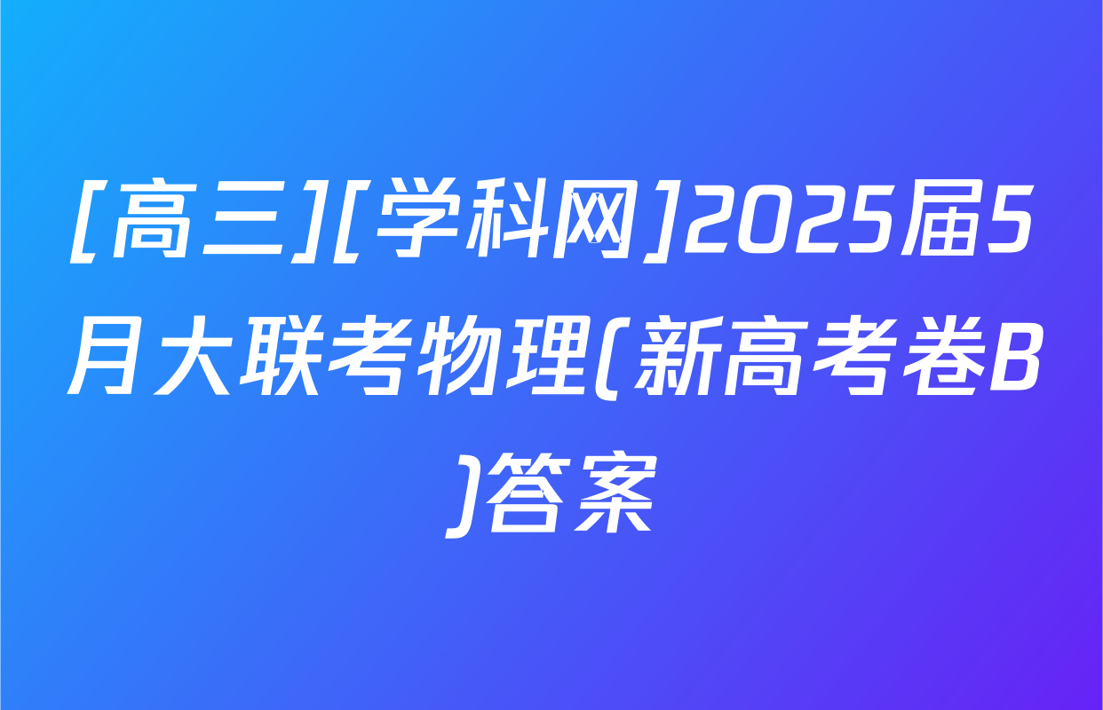 [高三][学科网]2025届5月大联考物理(新高考卷B)答案