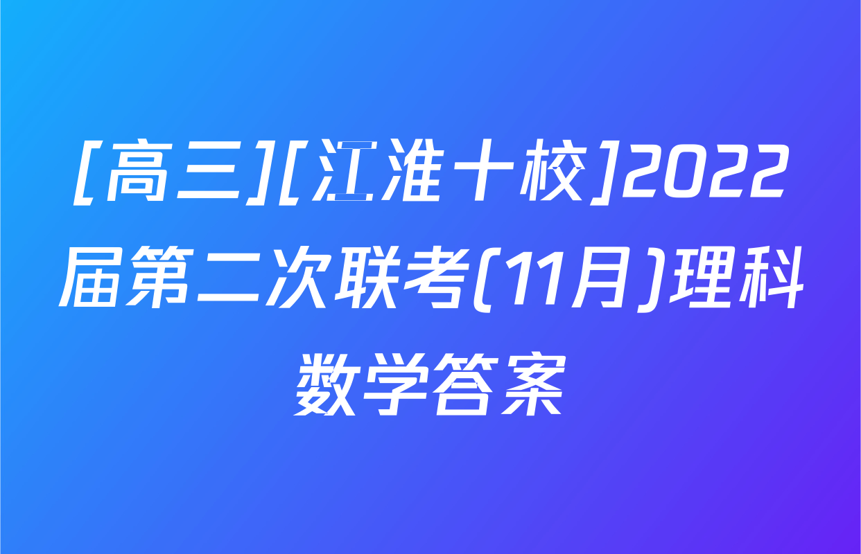[高三][江淮十校]2022届第二次联考(11月)理科数学答案