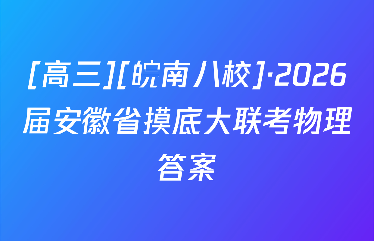 [高三][皖南八校]·2026届安徽省摸底大联考物理答案
