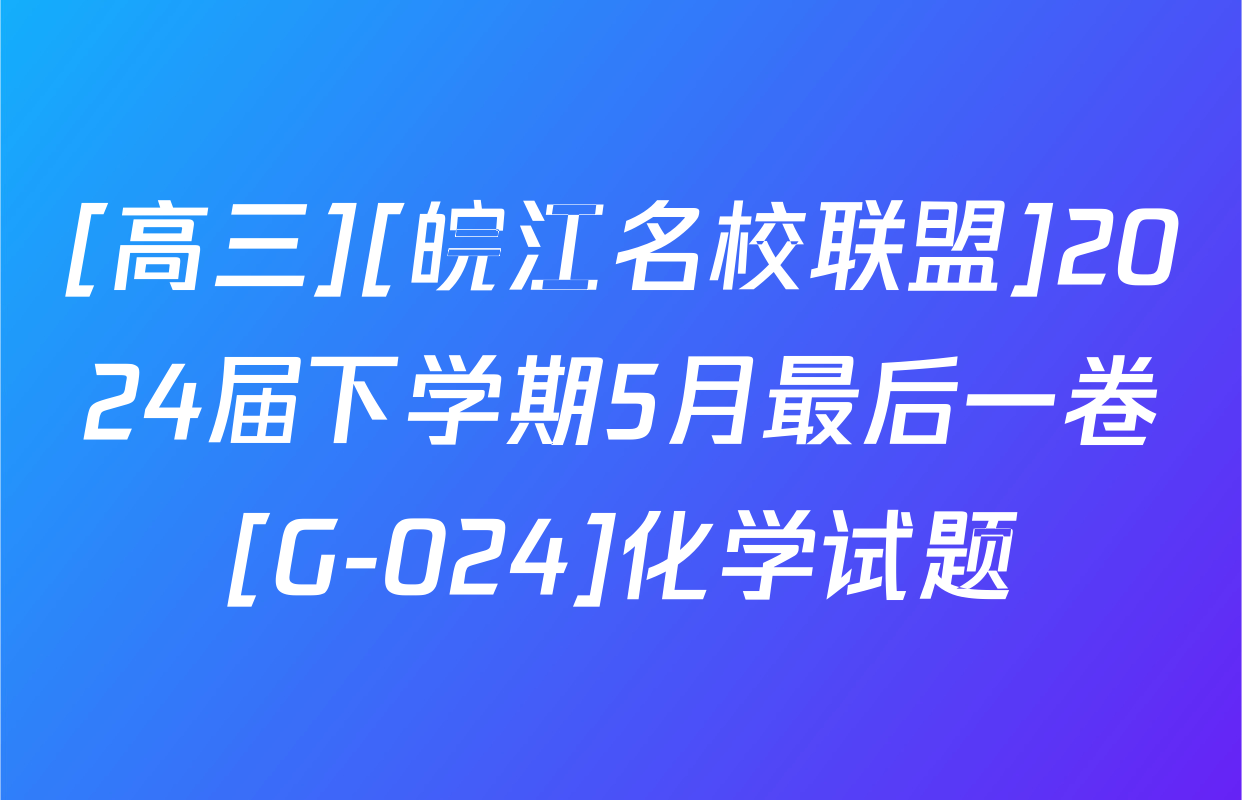 [高三][皖江名校联盟]2024届下学期5月最后一卷[G-024]化学试题