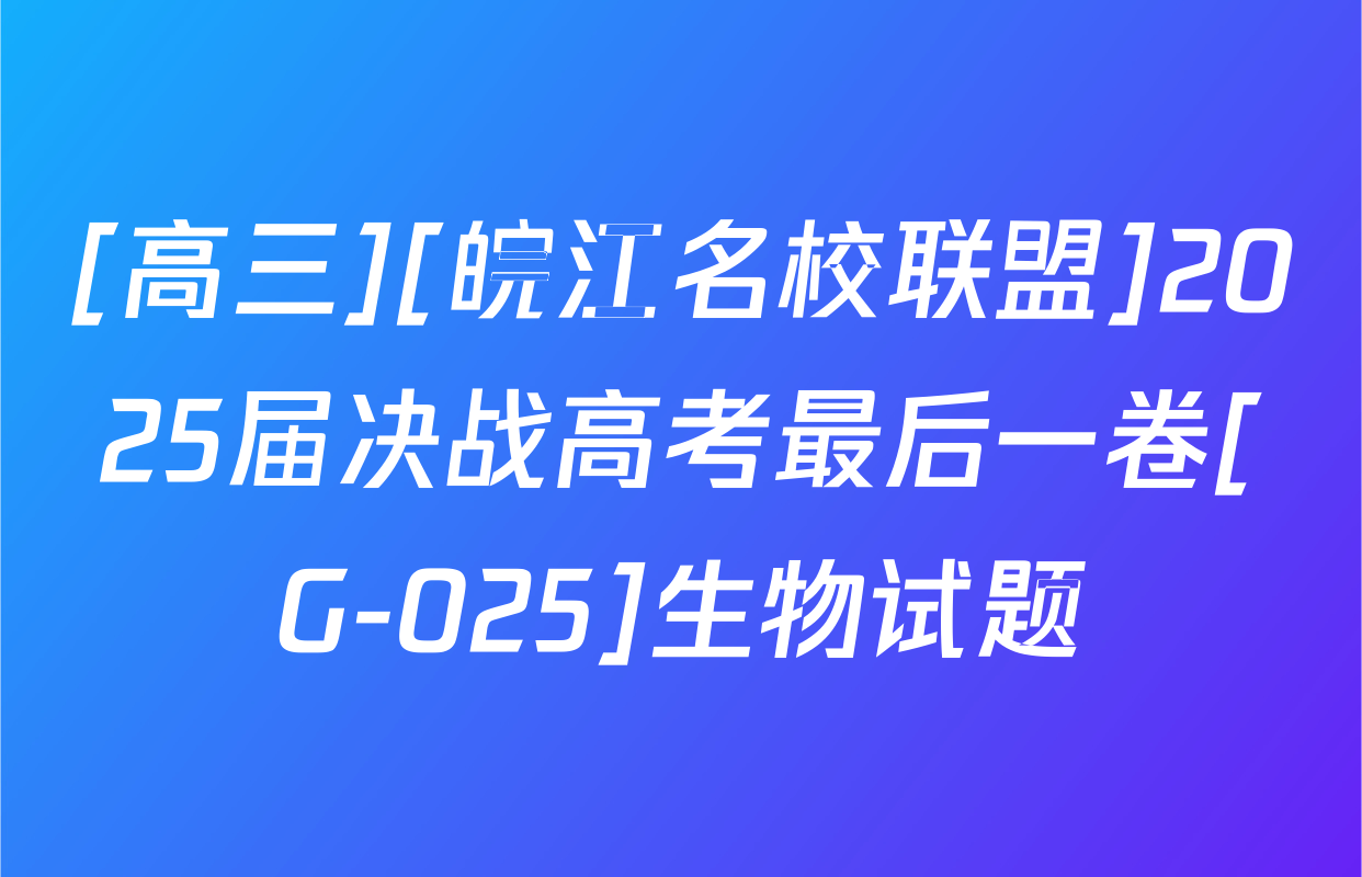 [高三][皖江名校联盟]2025届决战高考最后一卷[G-025]生物试题