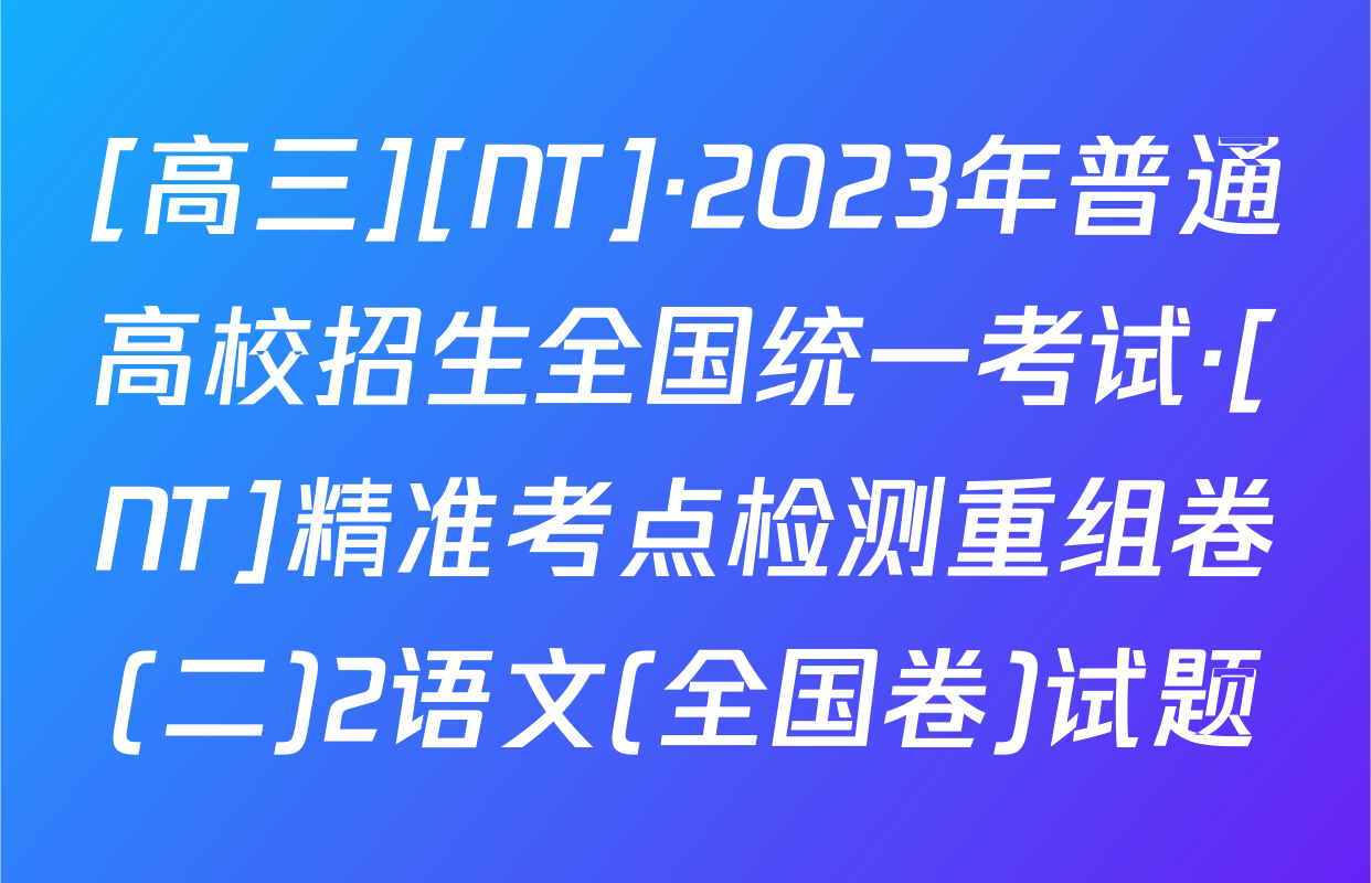 [高三][NT]·2023年普通高校招生全国统一考试·[NT]精准考点检测重组卷(二)2语文(全国卷)试题
