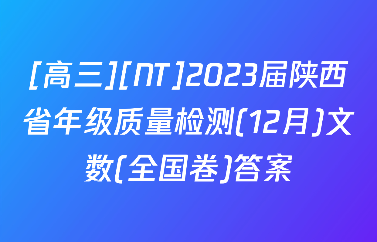 [高三][NT]2023届陕西省年级质量检测(12月)文数(全国卷)答案