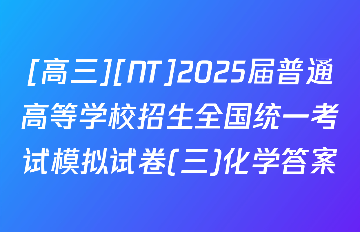 [高三][NT]2025届普通高等学校招生全国统一考试模拟试卷(三)化学答案