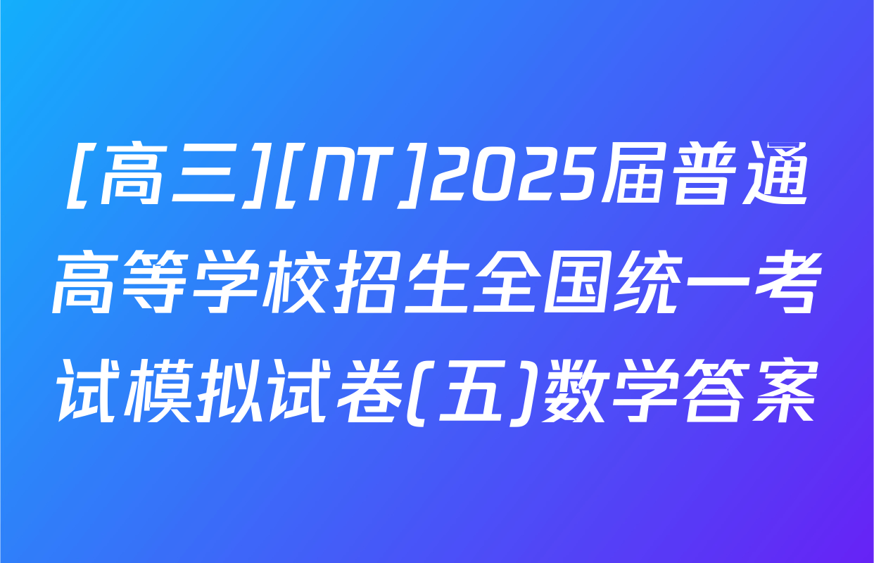 [高三][NT]2025届普通高等学校招生全国统一考试模拟试卷(五)数学答案