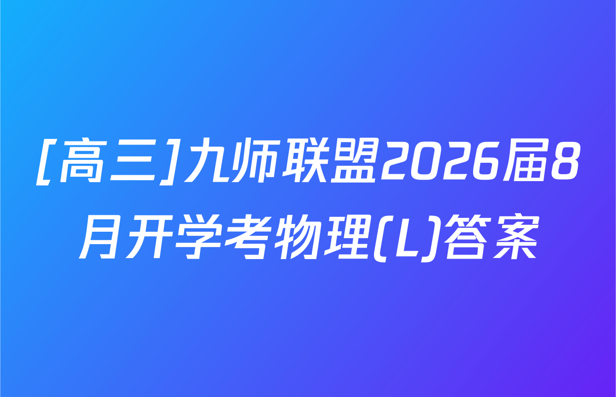 [高三]九师联盟2026届8月开学考物理(L)答案
