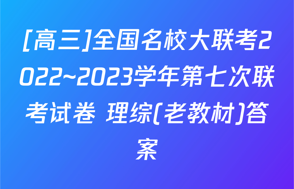 [高三]全国名校大联考2022~2023学年第七次联考试卷 理综(老教材)答案