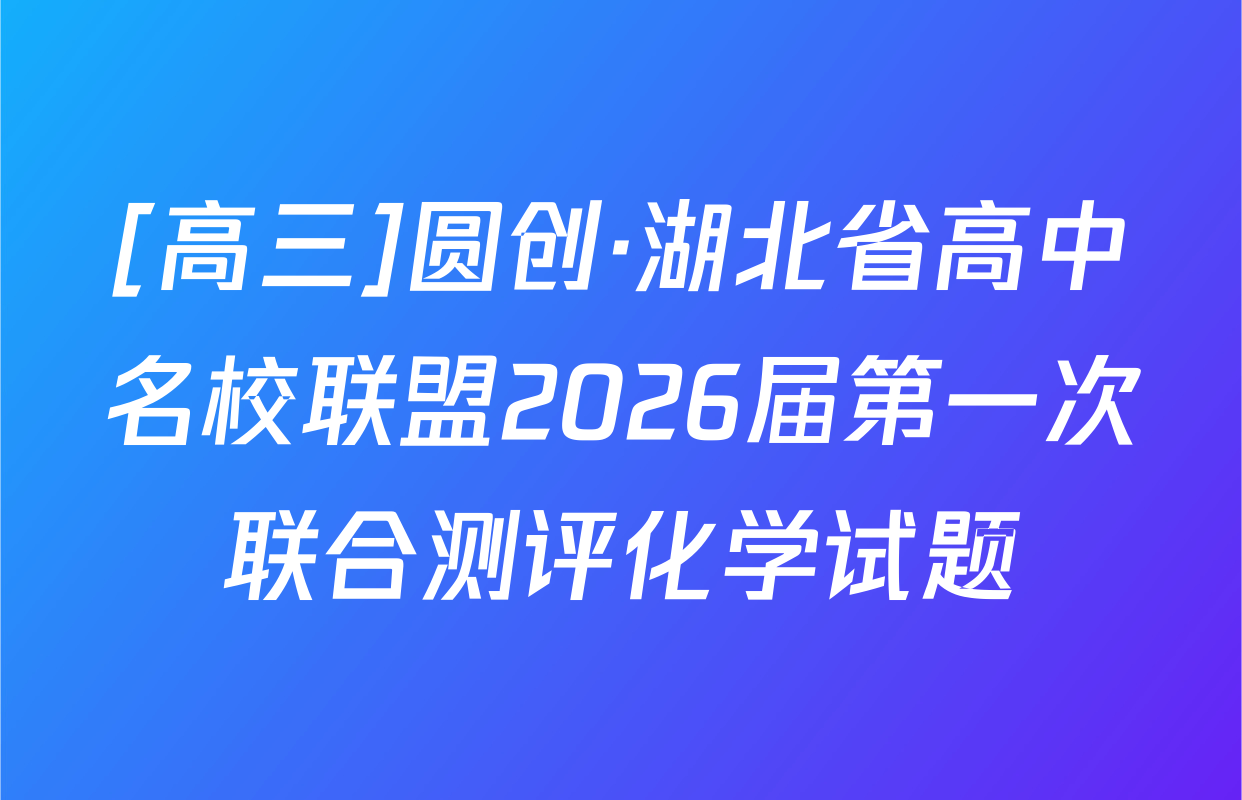 [高三]圆创·湖北省高中名校联盟2026届第一次联合测评化学试题