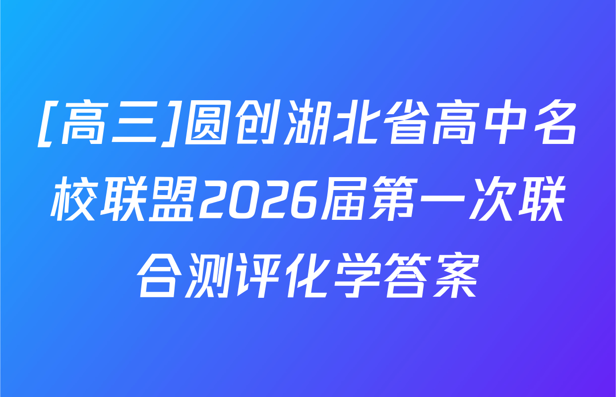 [高三]圆创湖北省高中名校联盟2026届第一次联合测评化学答案