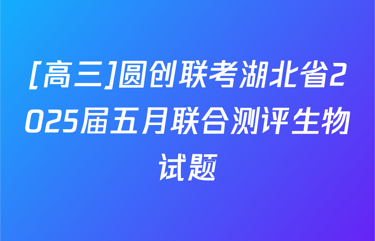 [高三]圆创联考湖北省2025届五月联合测评生物试题