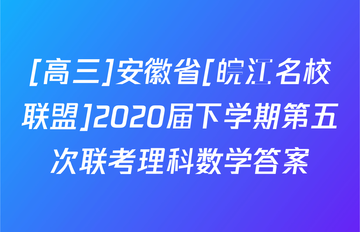 [高三]安徽省[皖江名校联盟]2020届下学期第五次联考理科数学答案