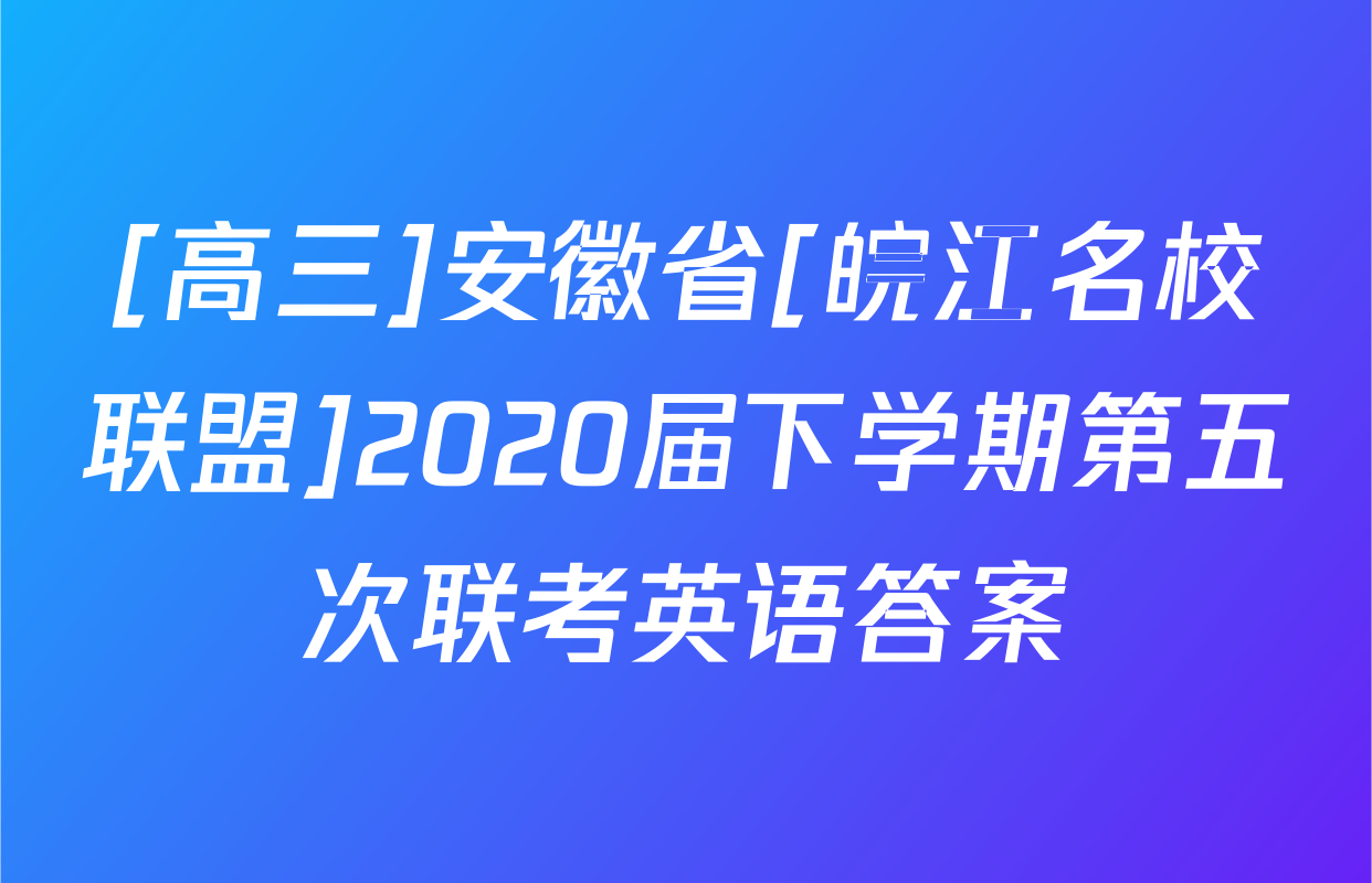 [高三]安徽省[皖江名校联盟]2020届下学期第五次联考英语答案