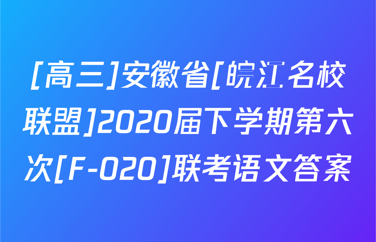 [高三]安徽省[皖江名校联盟]2020届下学期第六次[F-020]联考语文答案