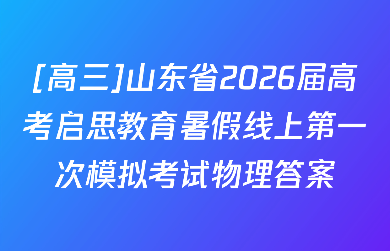 [高三]山东省2026届高考启思教育暑假线上第一次模拟考试物理答案