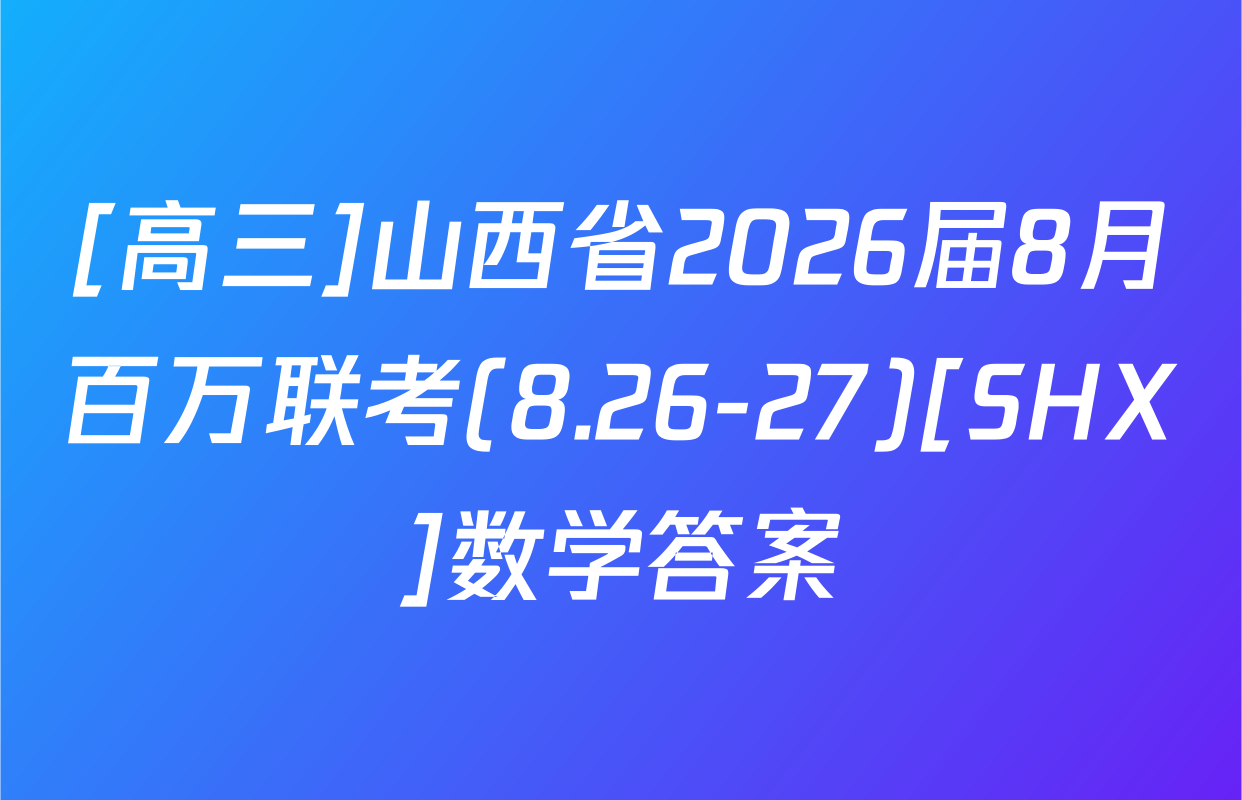 [高三]山西省2026届8月百万联考(8.26-27)[SHX]数学答案