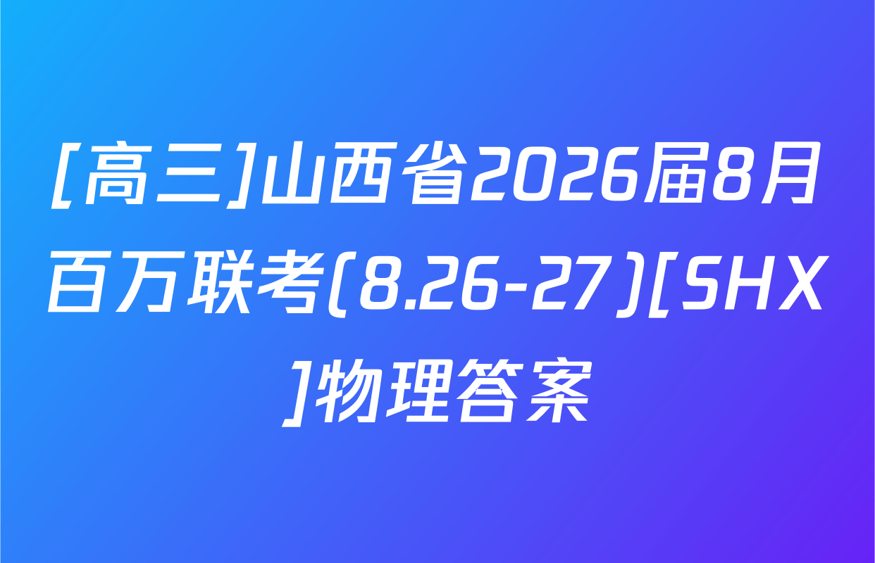 [高三]山西省2026届8月百万联考(8.26-27)[SHX]物理答案