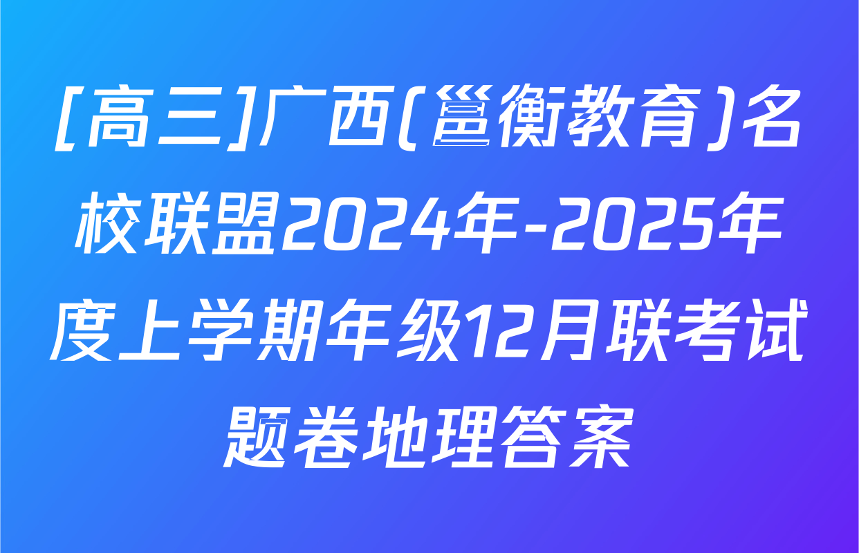 [高三]广西(邕衡教育)名校联盟2024年-2025年度上学期年级12月联考试题卷地理答案