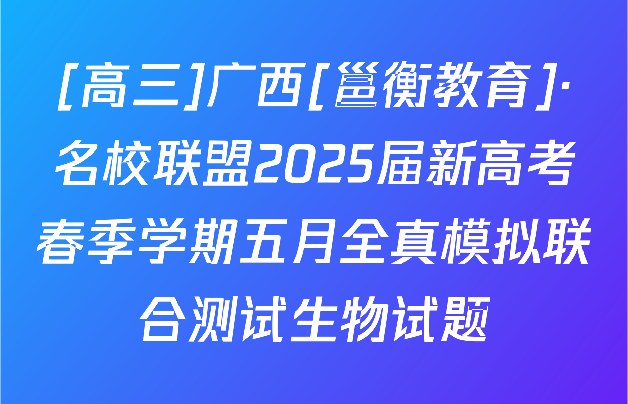 [高三]广西[邕衡教育]·名校联盟2025届新高考春季学期五月全真模拟联合测试生物试题