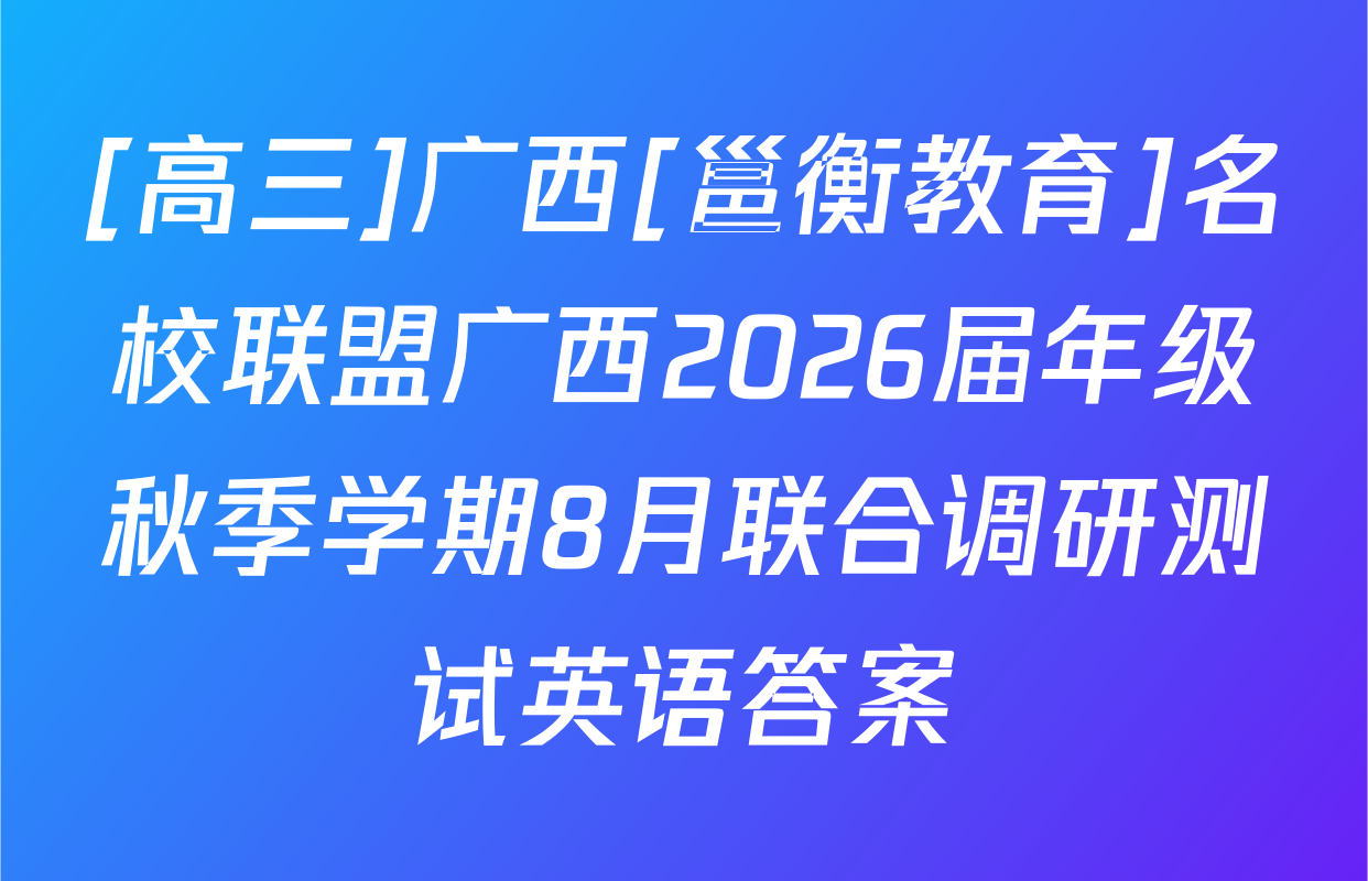 [高三]广西[邕衡教育]名校联盟广西2026届年级秋季学期8月联合调研测试英语答案