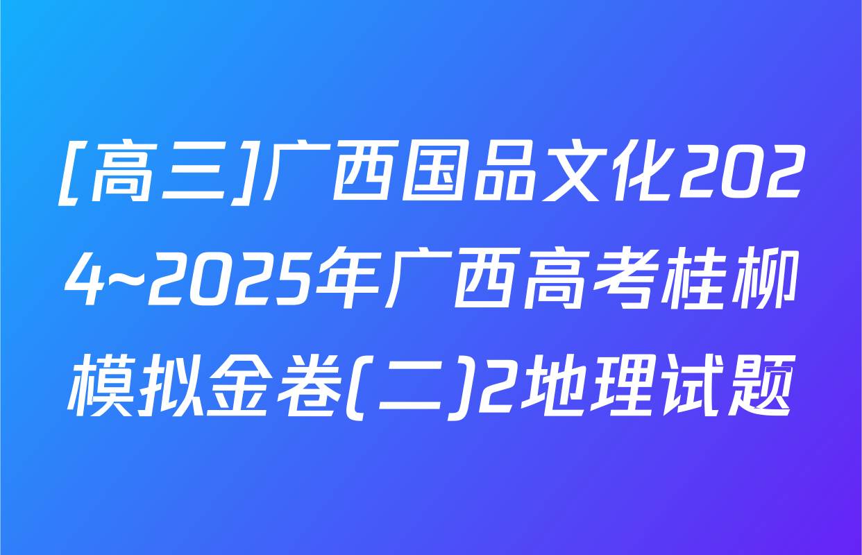 [高三]广西国品文化2024~2025年广西高考桂柳模拟金卷(二)2地理试题