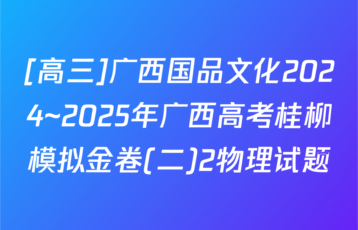 [高三]广西国品文化2024~2025年广西高考桂柳模拟金卷(二)2物理试题