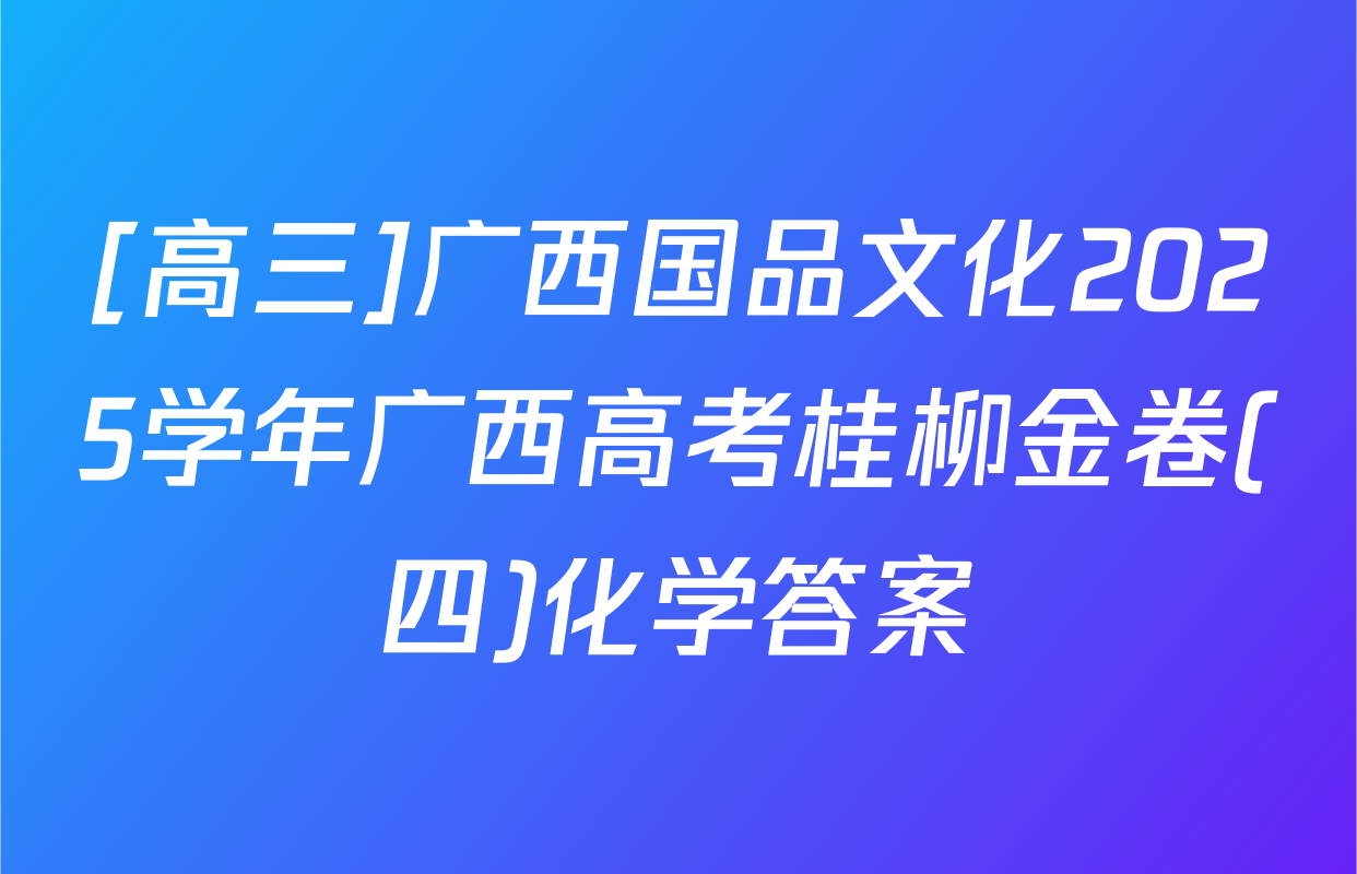 [高三]广西国品文化2025学年广西高考桂柳金卷(四)化学答案