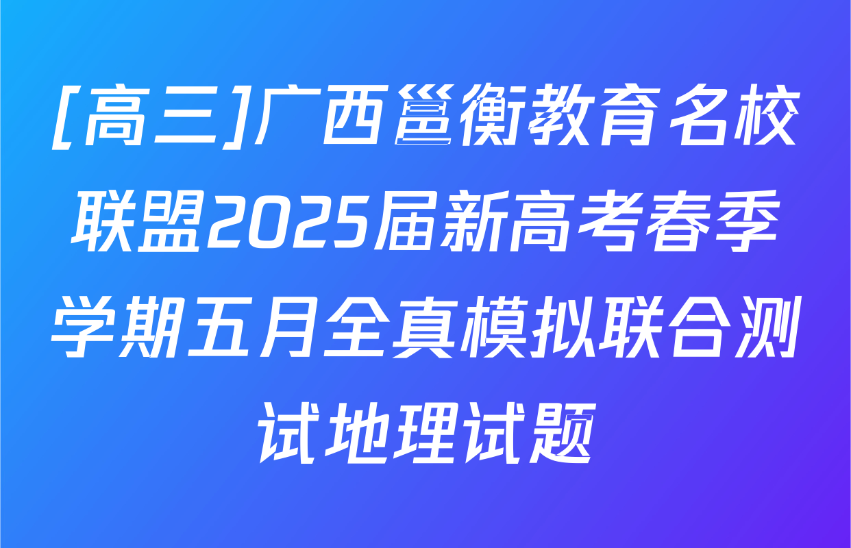 [高三]广西邕衡教育名校联盟2025届新高考春季学期五月全真模拟联合测试地理试题
