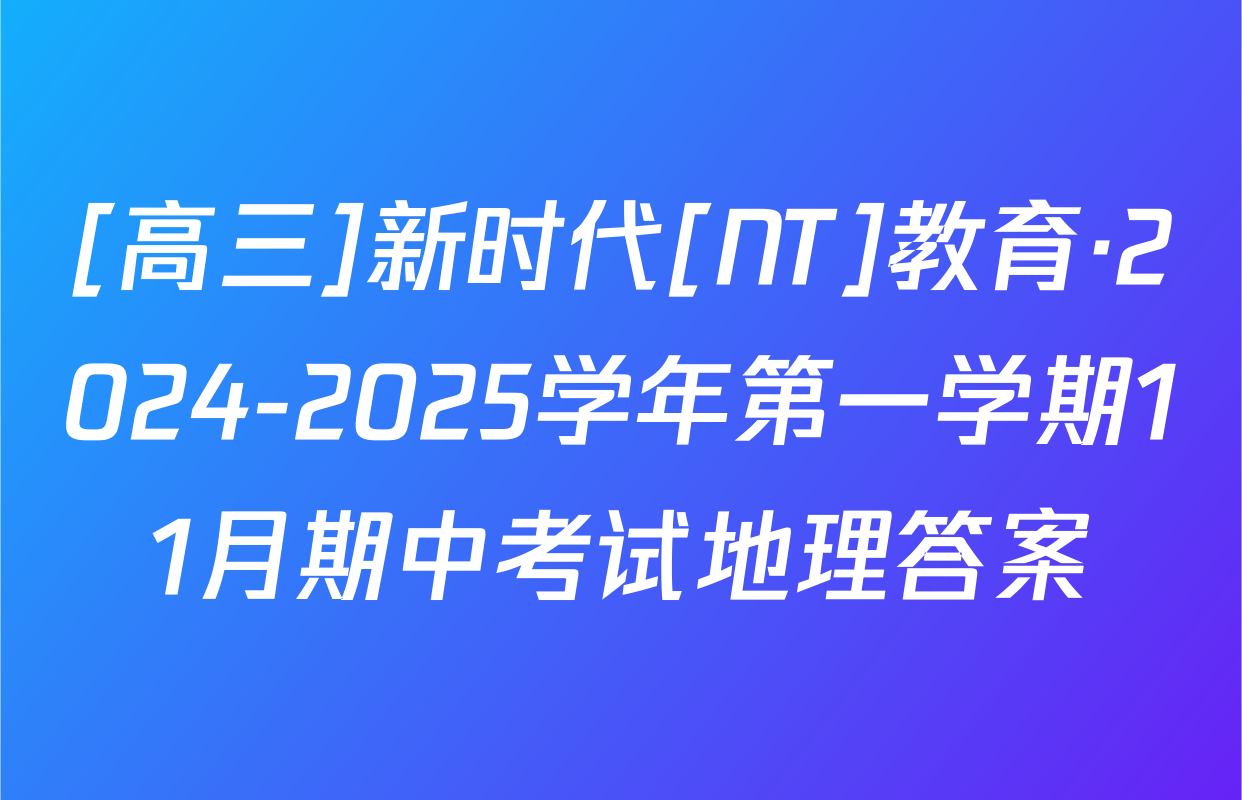 [高三]新时代[NT]教育·2024-2025学年第一学期11月期中考试地理答案