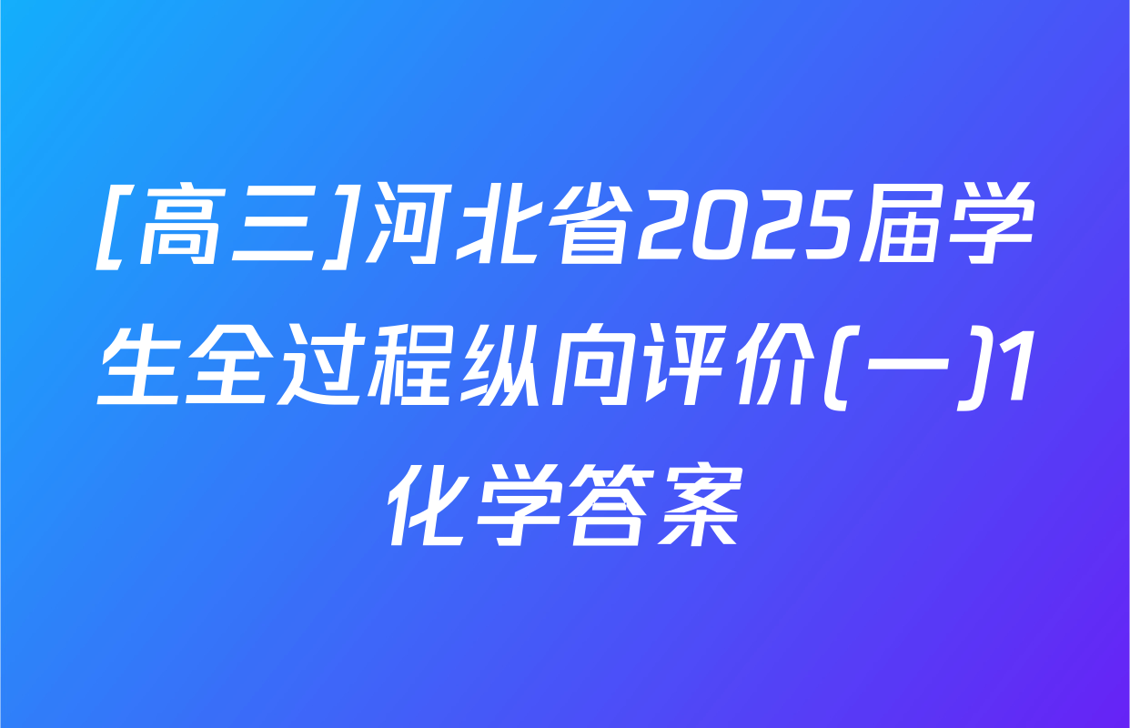 [高三]河北省2025届学生全过程纵向评价(一)1化学答案
