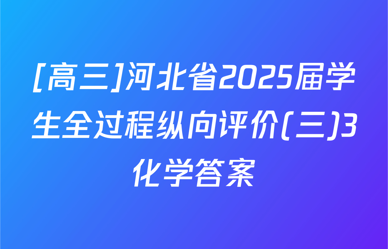 [高三]河北省2025届学生全过程纵向评价(三)3化学答案