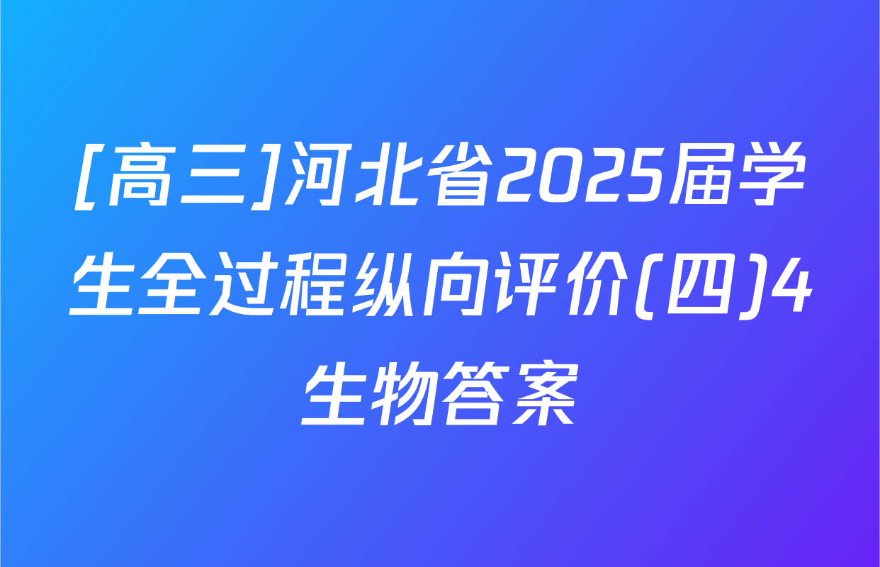 [高三]河北省2025届学生全过程纵向评价(四)4生物答案
