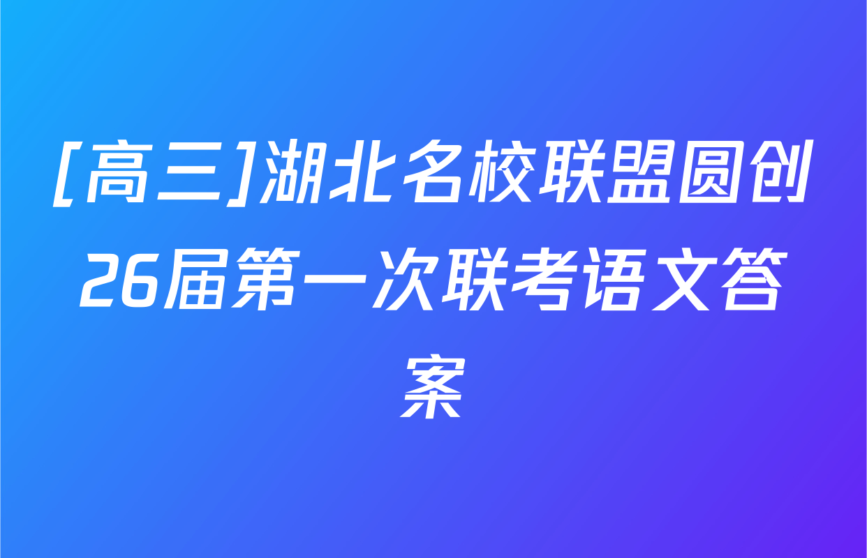 [高三]湖北名校联盟圆创26届第一次联考语文答案