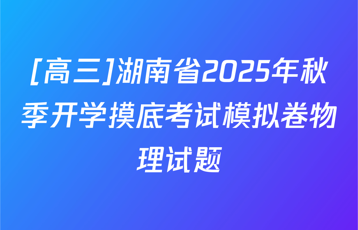 [高三]湖南省2025年秋季开学摸底考试模拟卷物理试题