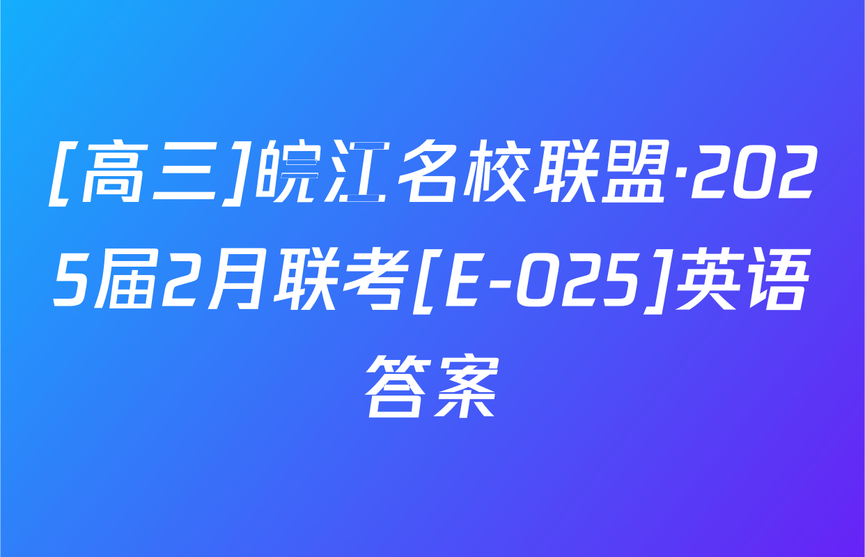 [高三]皖江名校联盟·2025届2月联考[E-025]英语答案