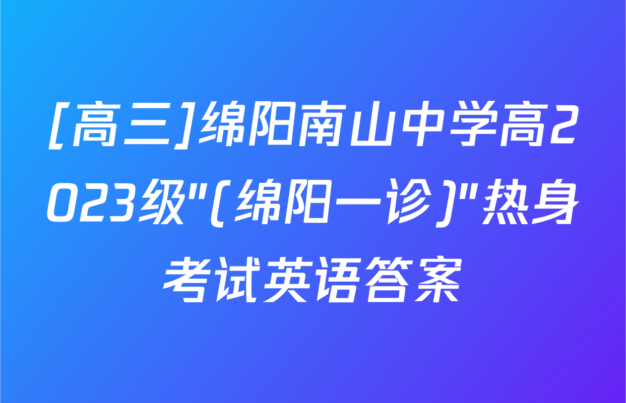[高三]绵阳南山中学高2023级"(绵阳一诊)"热身考试英语答案