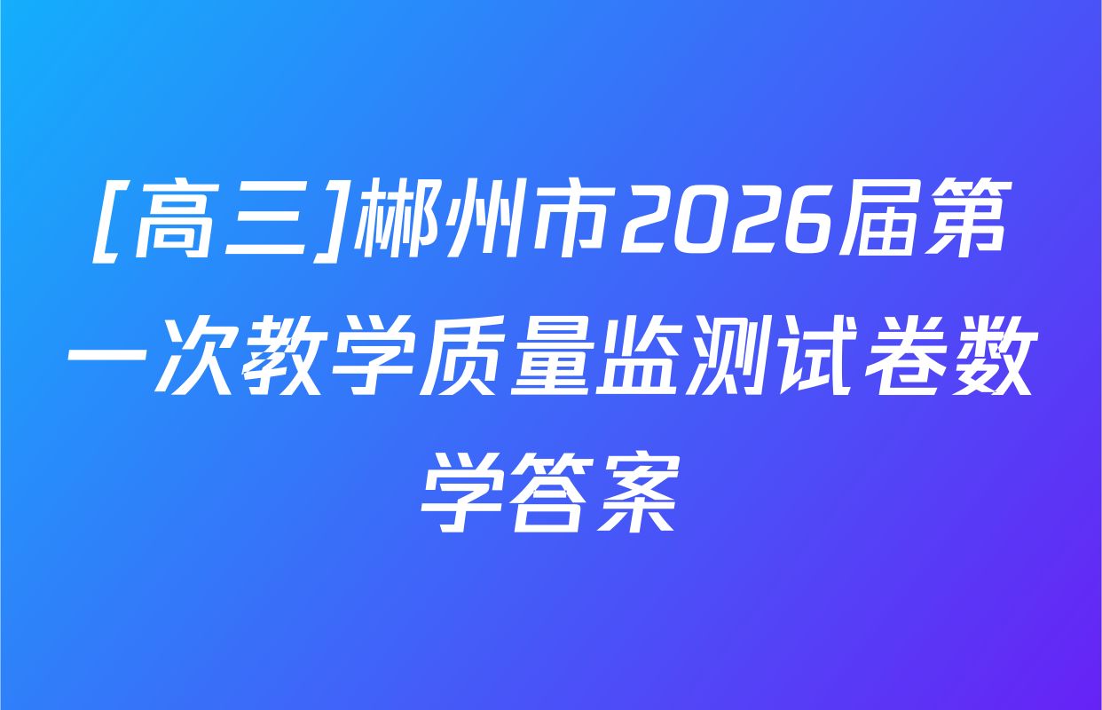 [高三]郴州市2026届第一次教学质量监测试卷数学答案