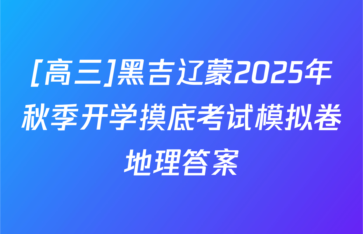 [高三]黑吉辽蒙2025年秋季开学摸底考试模拟卷地理答案