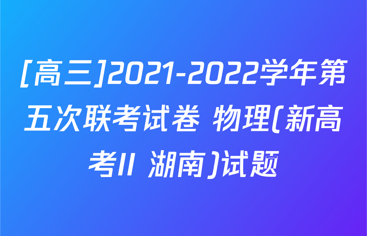 [高三]2021-2022学年第五次联考试卷 物理(新高考II 湖南)试题